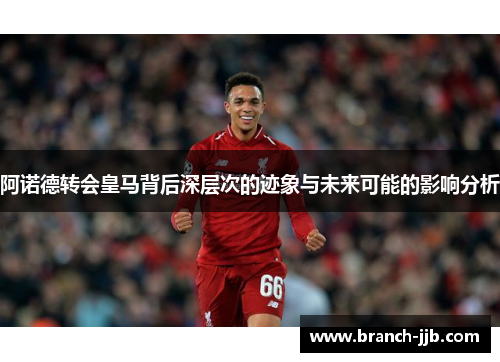 阿诺德转会皇马背后深层次的迹象与未来可能的影响分析