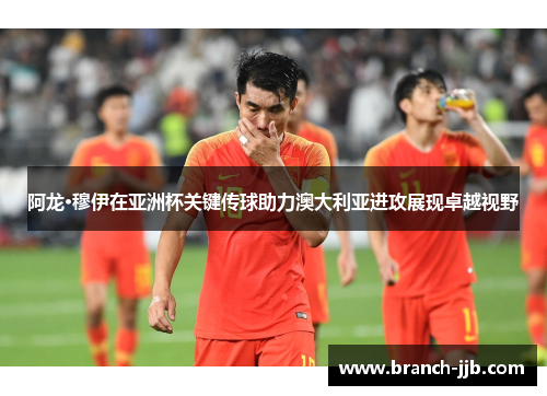 阿龙·穆伊在亚洲杯关键传球助力澳大利亚进攻展现卓越视野